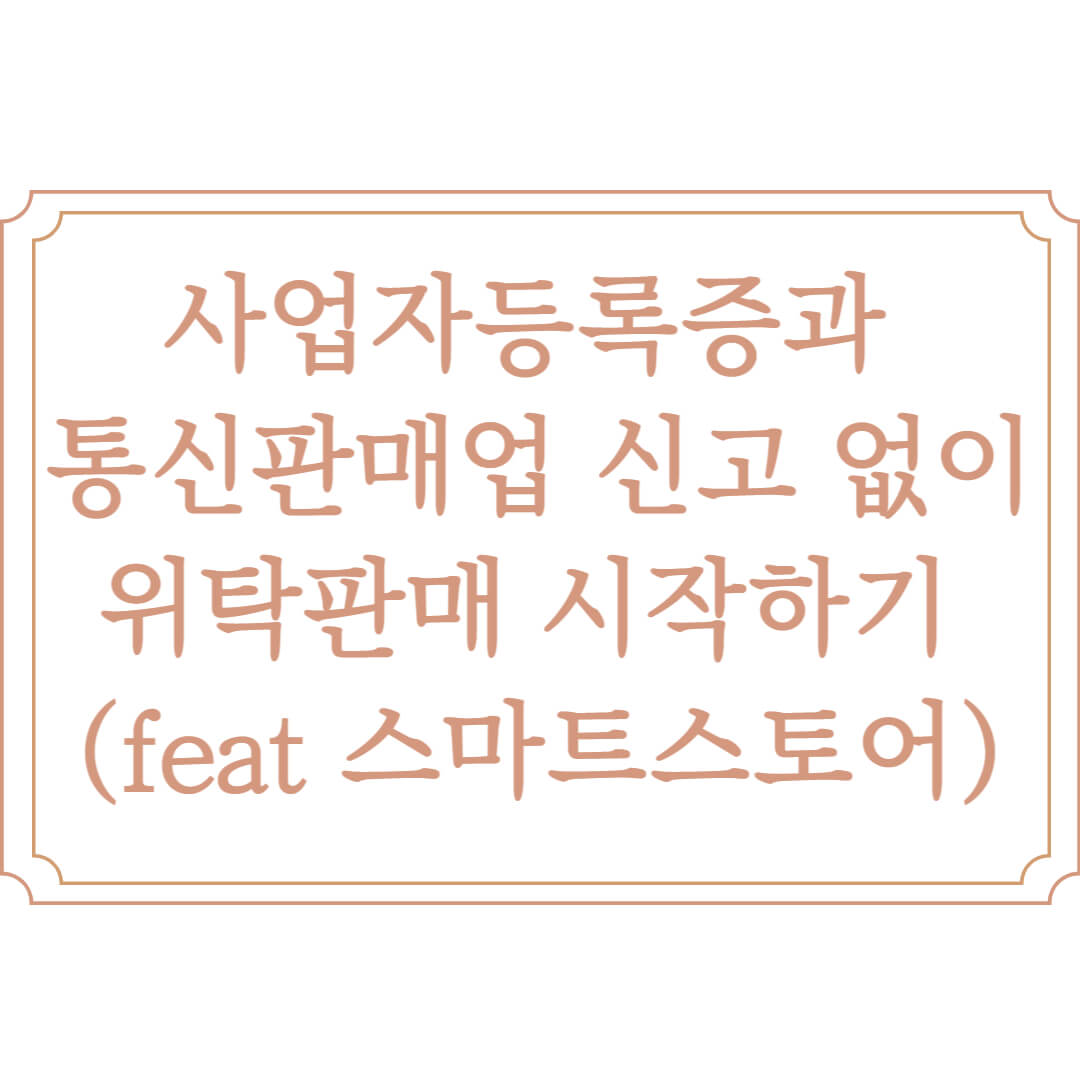  위탁판매 사업자등록증과 통신판매업 신고 없이 시작하는 방법 (feat 스마트스토어)