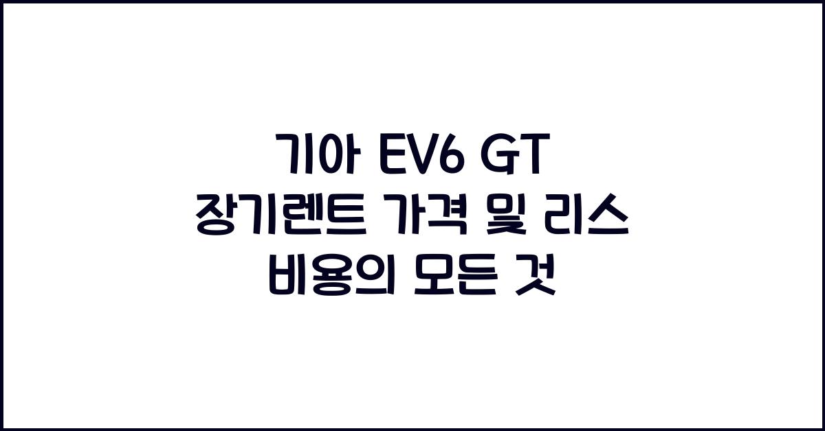 기아 EV6 GT 장기렌트 가격, 리스 비용