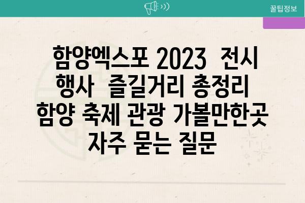  함양엑스포 2023  전시 행사  즐길거리 총정리  함양 축제 관광 가볼만한곳 자주 묻는 질문