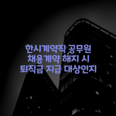  한시계약직 공무원 채용계약 해지 시 퇴직금 지급 대상인지