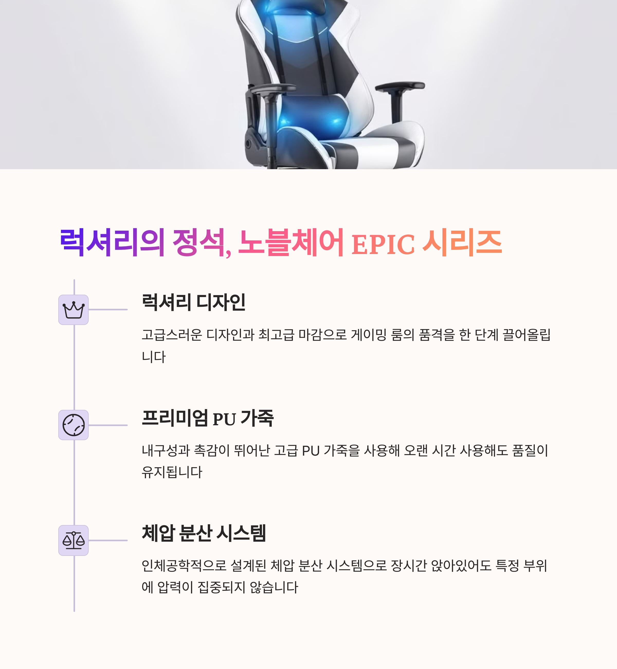 노블체어 EPIC 시리즈
고급스러운 디자인과 최고 품질
프리미엄 PU 가죽 소재
완벽한 체압 분산 시스템