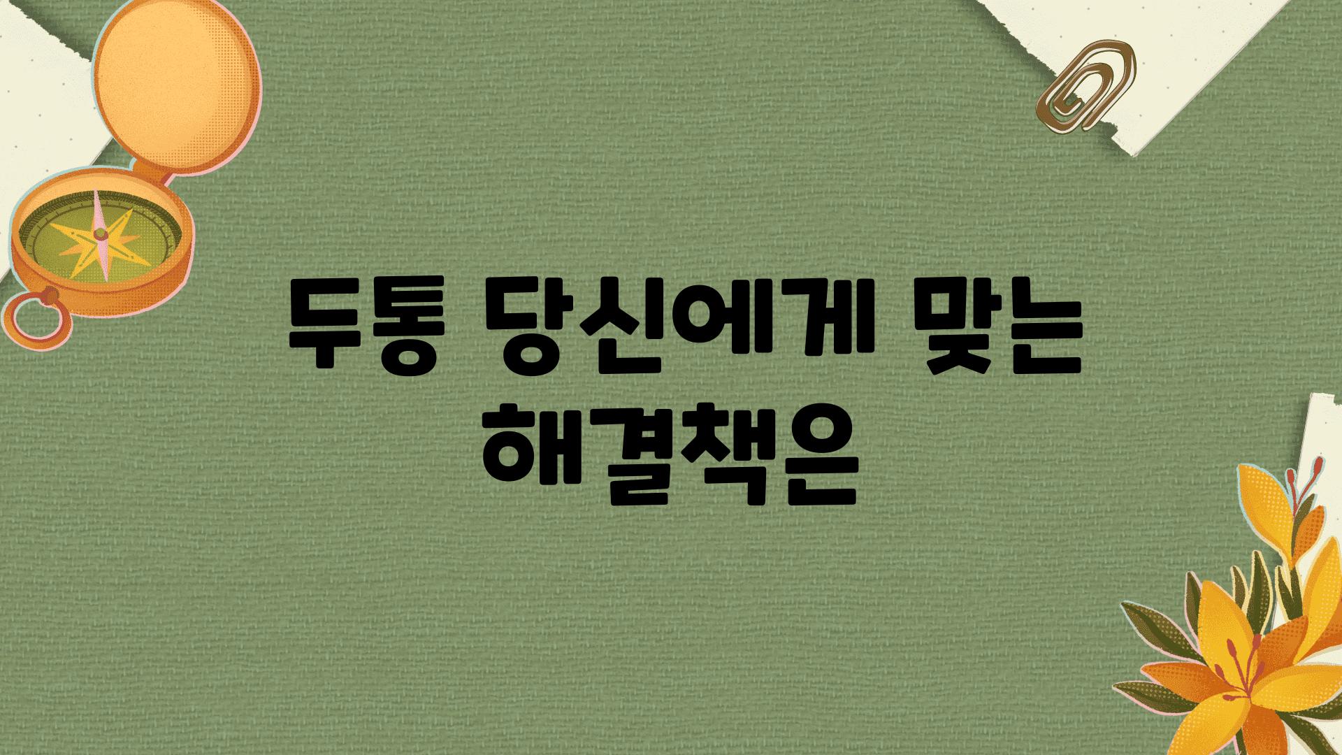  두통 당신에게 맞는 해결책은