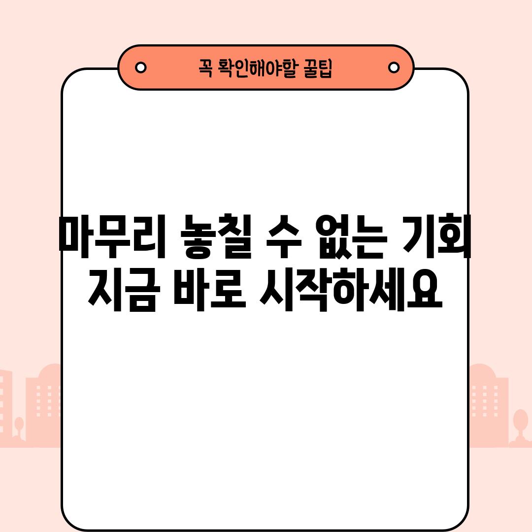 마무리: 놓칠 수 없는 기회, 지금 바로 시작하세요!