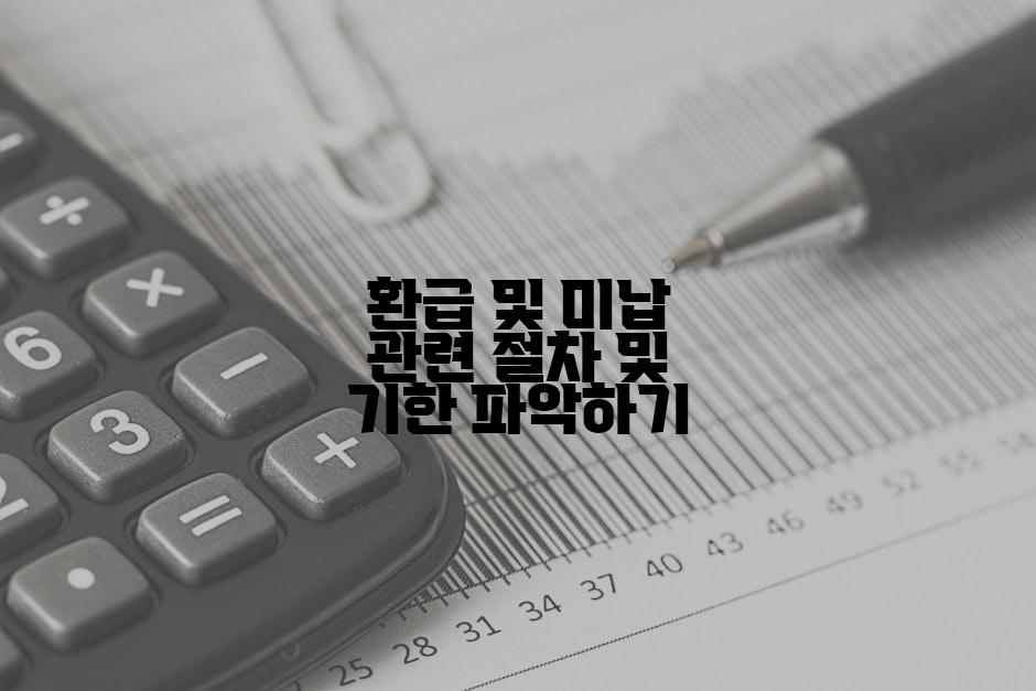 환급 및 미납 관련 절차 및 기한 파악하기