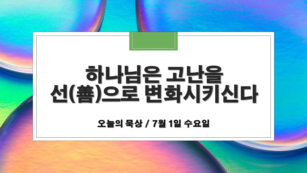  7월 1일 수 오늘의 묵상 : 하나님은 고난을 선(善)으로 변화시키신다