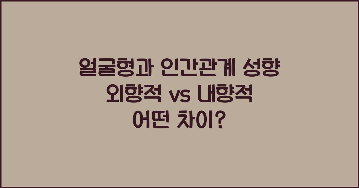 얼굴형과 인간관계 성향 (외향적 vs 내향적)