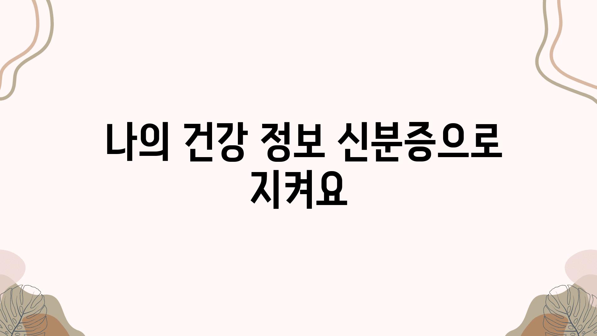  나의 건강 정보 신분증으로 지켜요