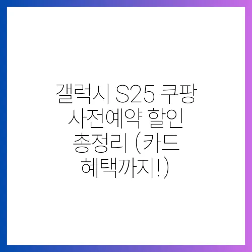 갤럭시 S25 쿠팡 사전예약 할인 총정리 (카드 혜택까지!)