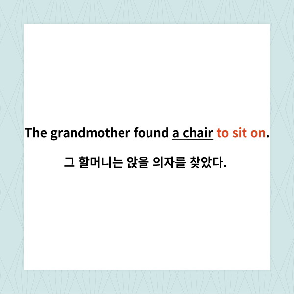 
The grandmother found a chair to sit on.

그 할머니는 앉을 의자를 찾았다.



이 예문에서 to sit on은 ‘-에 앉다’라는

동사가 변형되어 ‘-에 앉을’이라고 해석되고

앞의 chair을 수식하여

‘앉을 의자’라고 해석됩니다.