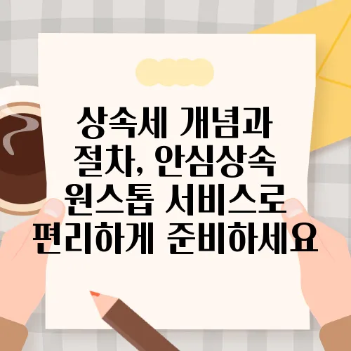 상속세 개념과 절차, 안심상속 원스톱 서비스로 편리하게 준비하세요