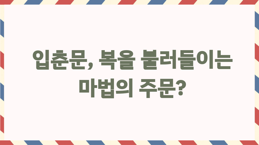 입춘대길 뜻밖의 비밀? 새해맞이 복덩이, 입춘문 파헤치기! - 입춘문, 복을 불러들이는 마법의 주문? 입춘대길 뜻밖의 비밀? 새해맞이 복덩이, 입춘문 파헤치기! - 입춘문, 복을 불러들이는 마법의 주문?