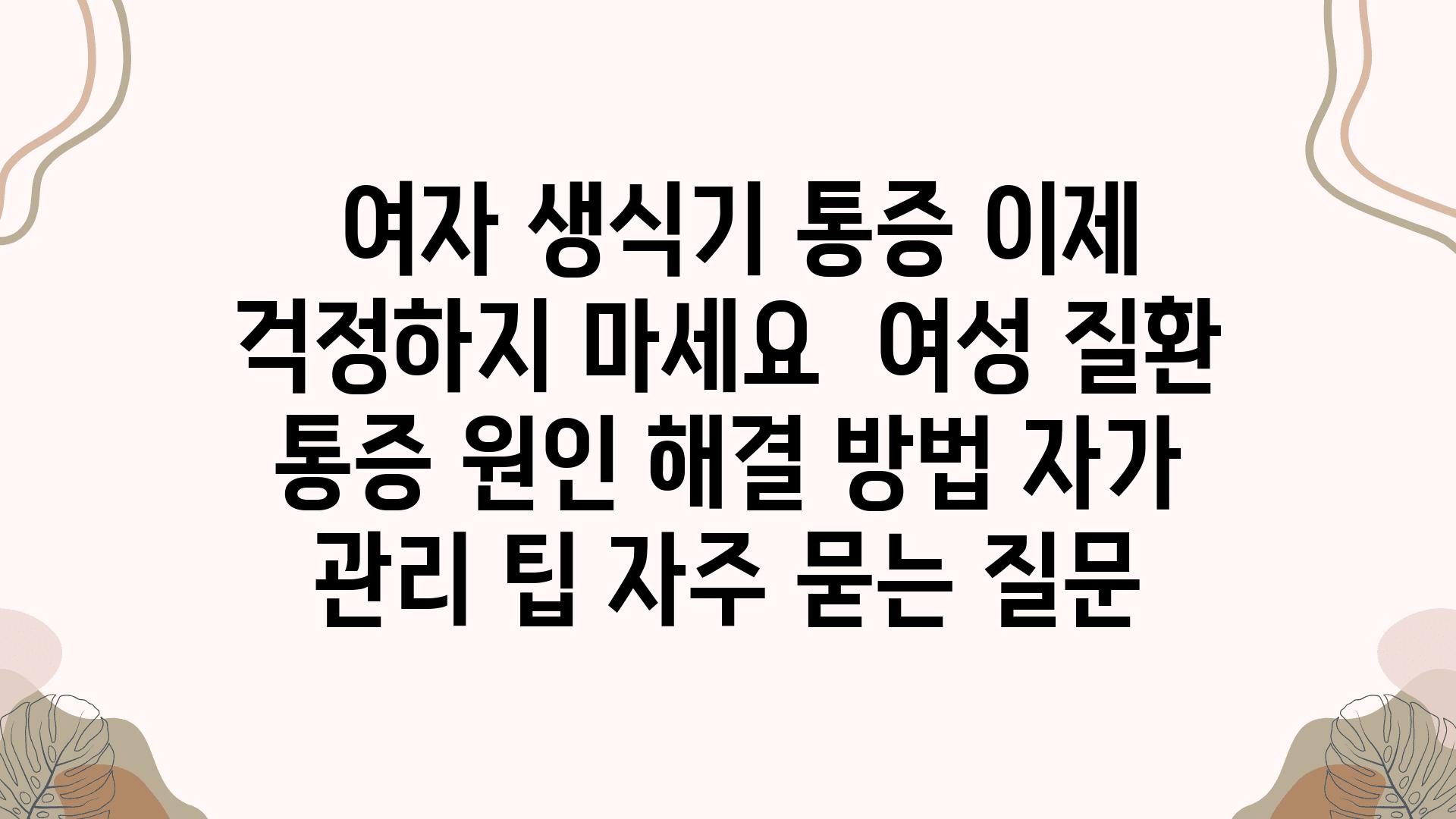  여자 생식기 통증 이제 걱정하지 마세요  여성 질환 통증 원인 해결 방법 자가 관리 팁 자주 묻는 질문