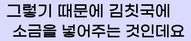  그렇기 때문에 김칫국에 소금을 넣어주는 것인데요