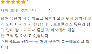 올해 유난히 자주 아프고 목**가 오래 낫지 않아서 알게 되어 마시기 시작했습니다. 프로폴리스 특유의 향과 맛이 잘 느껴져서 좋았고&#44; 회사에서 매일
한 포씩 잘 마시고 있습니다!!
개인적으로 괜찮은 듯 하여 꾸준히 복용해보려고 합니다.