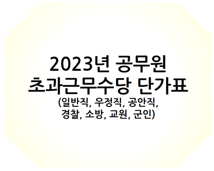 2023년 공무원(일반, 우정, 공안, 경찰, 소방, 교사, 군인)초과근무수당(시간외, 야간, 휴일 수당) 단가표