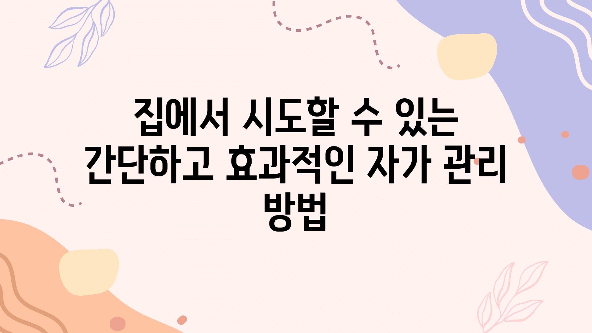 집에서 시도할 수 있는 간단하고 효과적인 자가 관리 방법