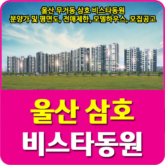  울산 무거동 삼호 비스타동원 분양가 및 평면도, 전매제한, 모델하우스, 모집공고 안내