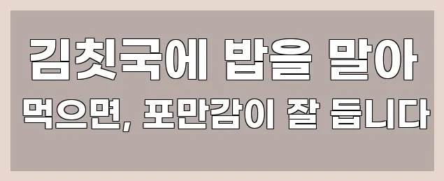  김칫국에 밥을 말아 먹으면, 포만감이 잘 듭니다