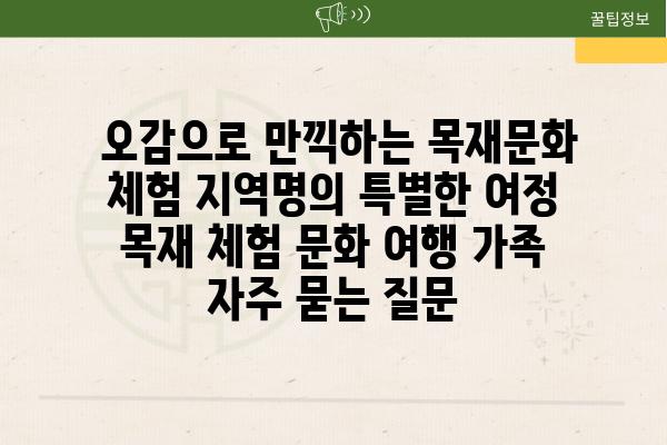  오감으로 만끽하는 목재문화 체험 지역명의 특별한 여정  목재 체험 문화 여행 가족 자주 묻는 질문