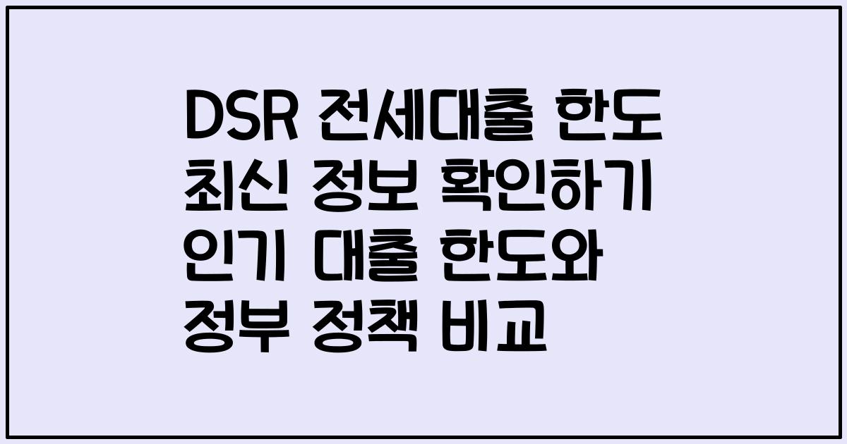 DSR 전세대출 한도 최신 정보 확인하기 인기 대출 한도와 정부 정책 비교
