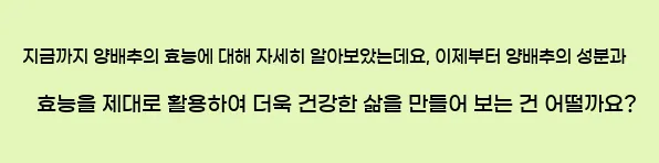  지금까지 양배추의 효능에 대해 자세히 알아보았는데요, 이제부터 양배추의 성분과 효능을 제대로 활용하여 더욱 건강한 삶을 만들어 보는 건 어떨까요?