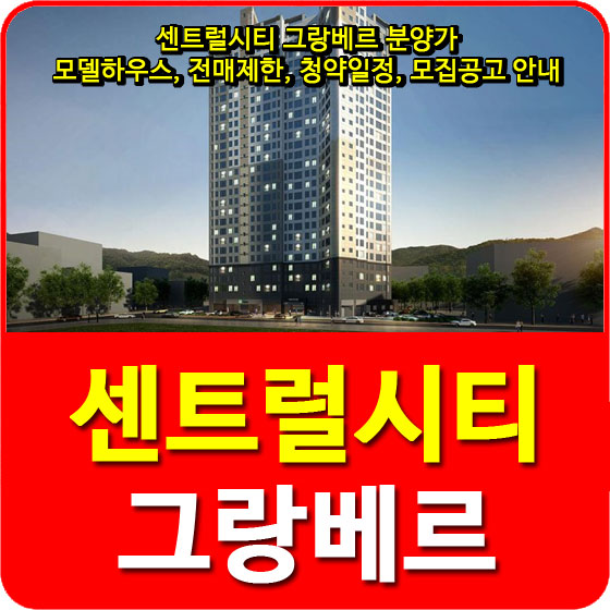  센트럴시티 그랑베르 분양가 및 모델하우스, 전매제한, 청약일정, 모집공고 안내