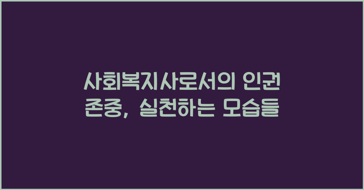 사회복지사로서의 인권 존중: 인권 존중을 실천하는 사회복지사