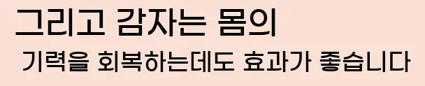  그리고 감자는 몸의 기력을 회복하는데도 효과가 좋습니다.