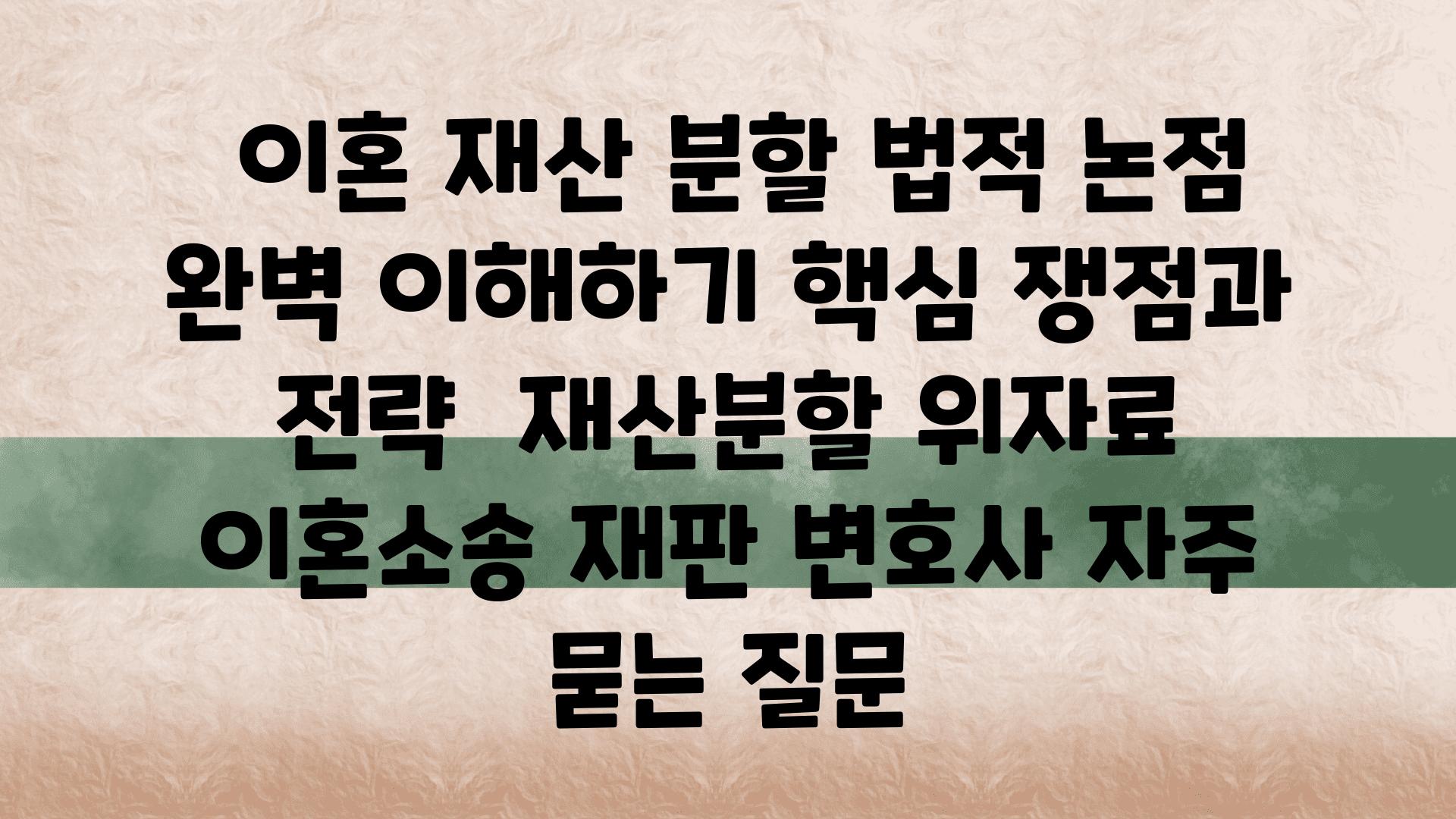  이혼 재산 분할 법적 논점 완벽 이해하기 핵심 쟁점과 전략  재산분할 위자료 이혼소송 재판 변호사 자주 묻는 질문