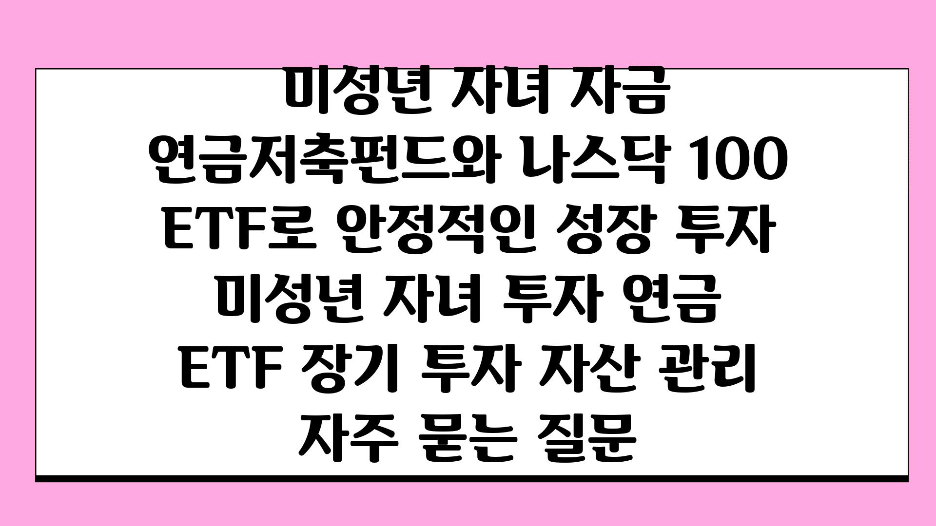  미성년 자녀 자금 연금저축펀드와 나스닥 100 ETF로 안정적인 성장 투자  미성년 자녀 투자 연금 ETF 장기 투자 자산 관리 자주 묻는 질문