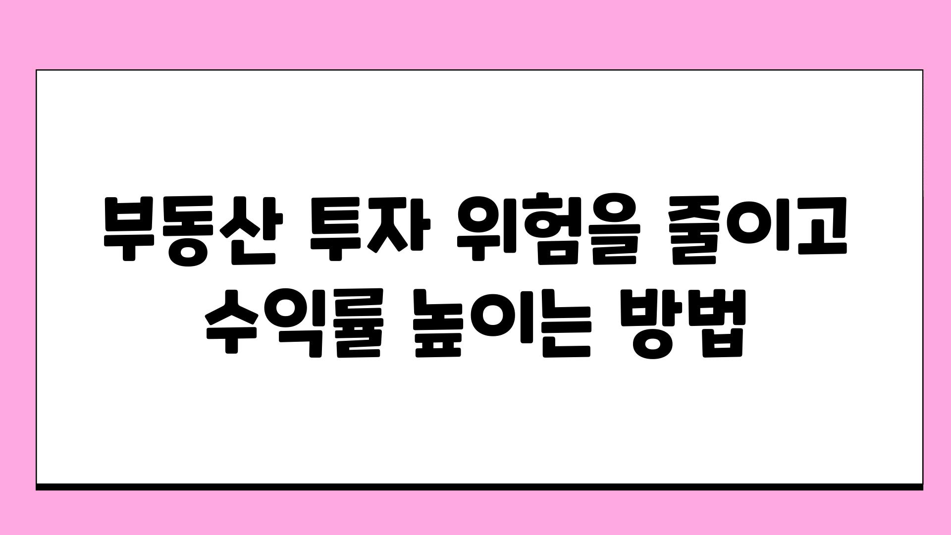 부동산 투자 위험을 줄이고 수익률 높이는 방법