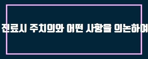  진료시 주치의와 어떤 사항을 의논하여야 합니까?