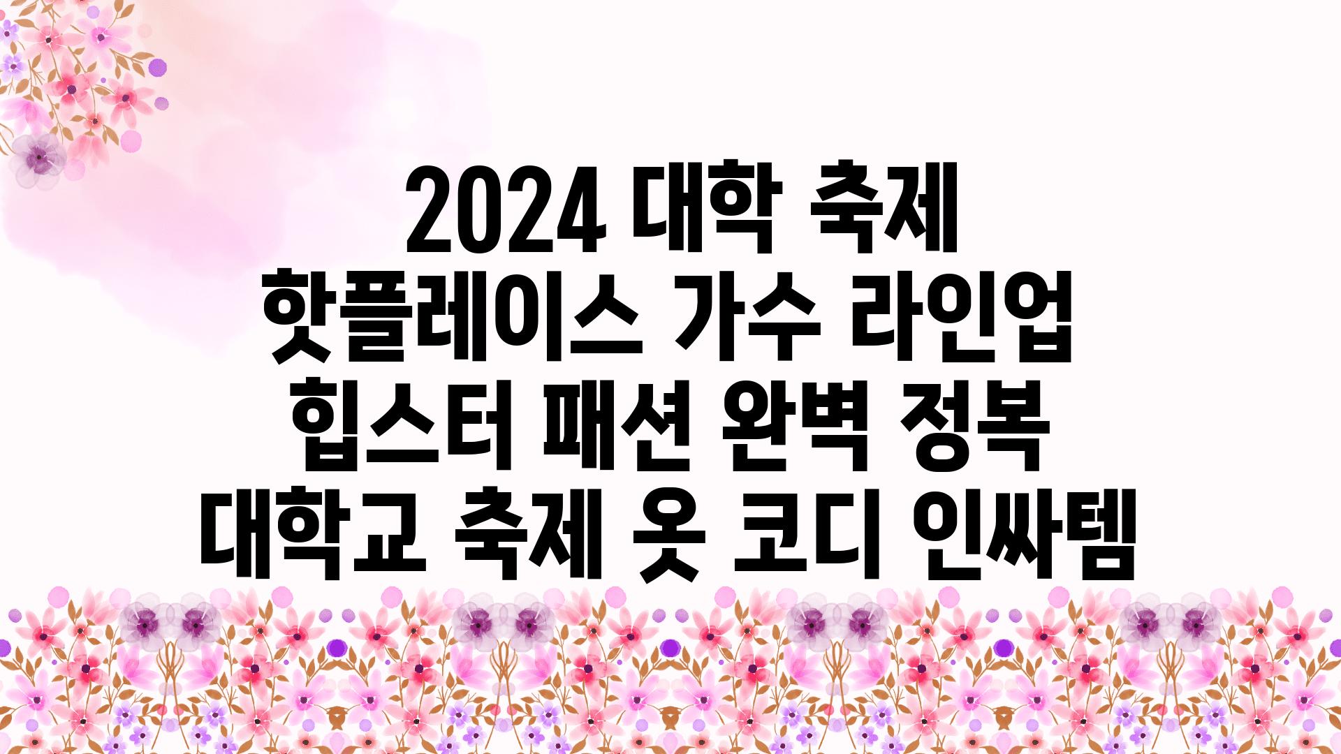  2024 대학 축제 핫플레이스 가수 라인업  힙스터 패션 완벽 정복  대학교 축제 옷 코디 인싸템