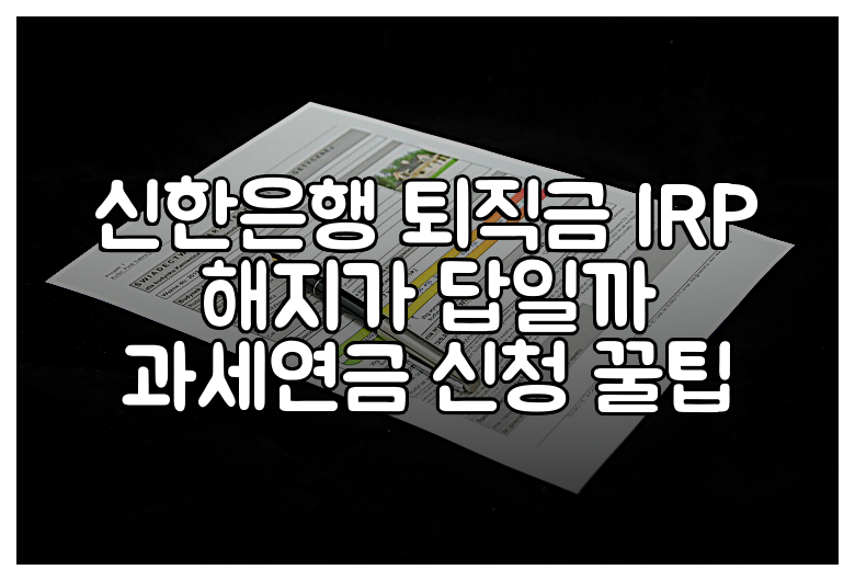 신한은행 퇴직금 IRP 해지가 답일까 과세연금 신청 꿀팁
