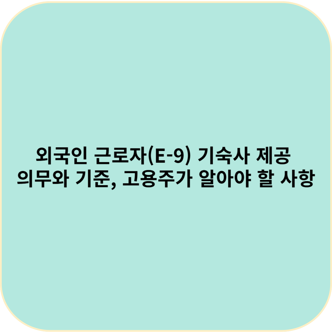 외국인 근로자(E-9) 기숙사 제공 의무와 기준, 고용주가 알아야 할 사항