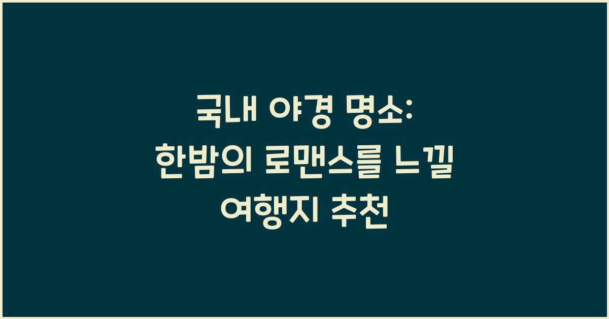 국내 야경 명소: 밤에 더 빛나는 여행지 추천