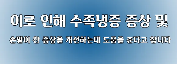  이로 인해 수족냉증 증상 및 손발이 찬 증상을 개선하는데 도움을 준다고 합니다