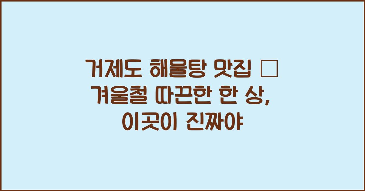 거제도 해물탕 맛집 – 겨울철 따끈한 한 상