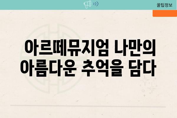  아르떼뮤지엄 나만의 아름다운 추억을 담다