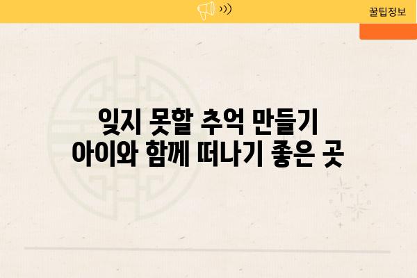 잊지 못할 추억 만들기 아이와 함께 떠나기 좋은 곳