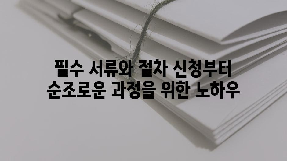필수 서류와 절차 신청부터 순조로운 과정을 위한 노하우