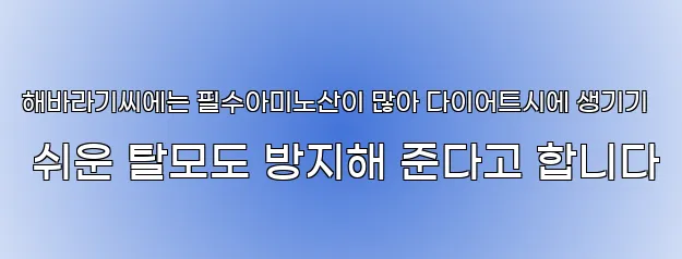 해바라기씨에는 필수아미노산이 많아 다이어트시에 생기기 쉬운 탈모도 방지해 준다고 합니다