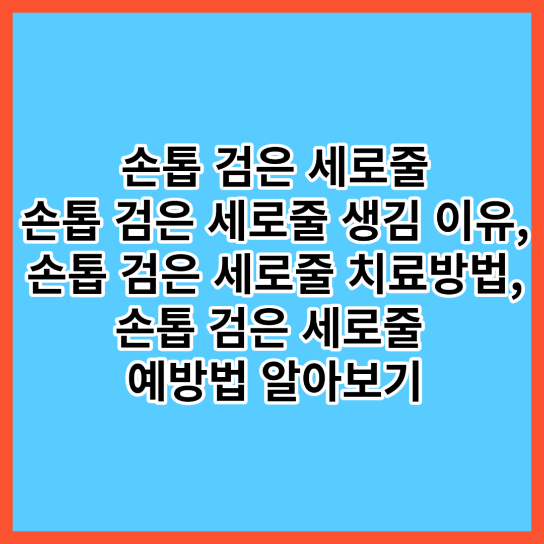  손톱 검은줄,손톱 세로줄 생김 이유,손톱 검은 세로줄 확실하게 알고 대처하세요 !!!