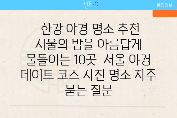  한강 야경 명소 추천 서울의 밤을 아름답게 물들이는 10곳  서울 야경 데이트 코스 사진 명소 자주 묻는 질문