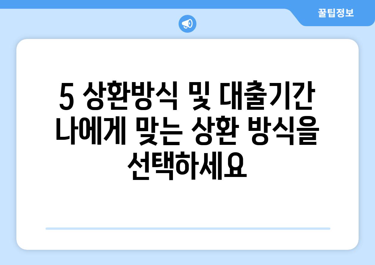 5. 상환방식 및 대출기간:  나에게 맞는 상환 방식을 선택하세요!