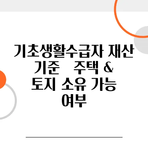 기초생활수급자 재산 기준 – 주택 & 토지 소유 가능 여부