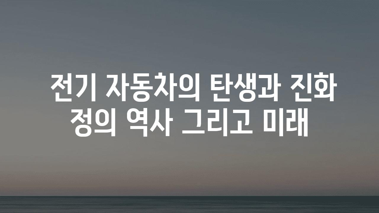  전기 자동차의 탄생과 진화 정의 역사 그리고 미래