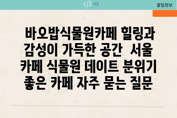  바오밥식물원카페 힐링과 감성이 가득한 공간  서울 카페 식물원 데이트 분위기 좋은 카페 자주 묻는 질문