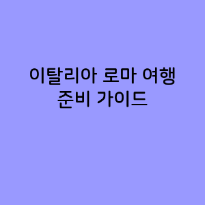 이탈리아 로마 여행 준비 가이드