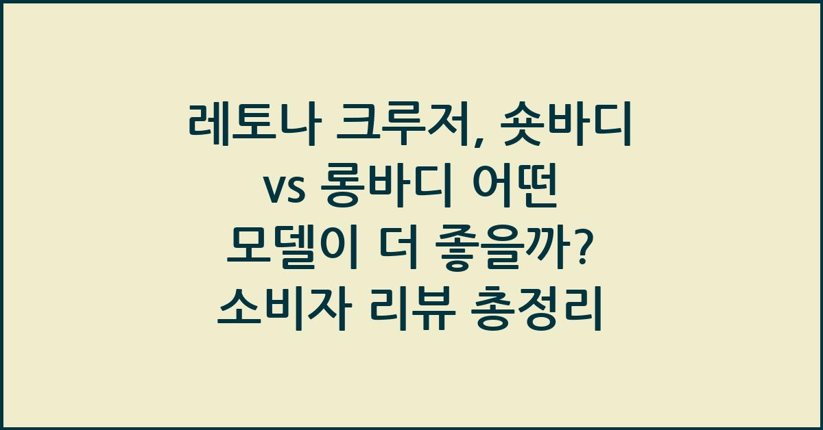 레토나 크루저, 숏바디 vs 롱바디 어떤 모델이 더 좋을까?